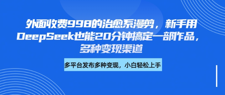 外面收费998的治愈系漫剪，新手用DeepSeek也能20分钟搞定一部作品，多种变现渠道_网创工坊