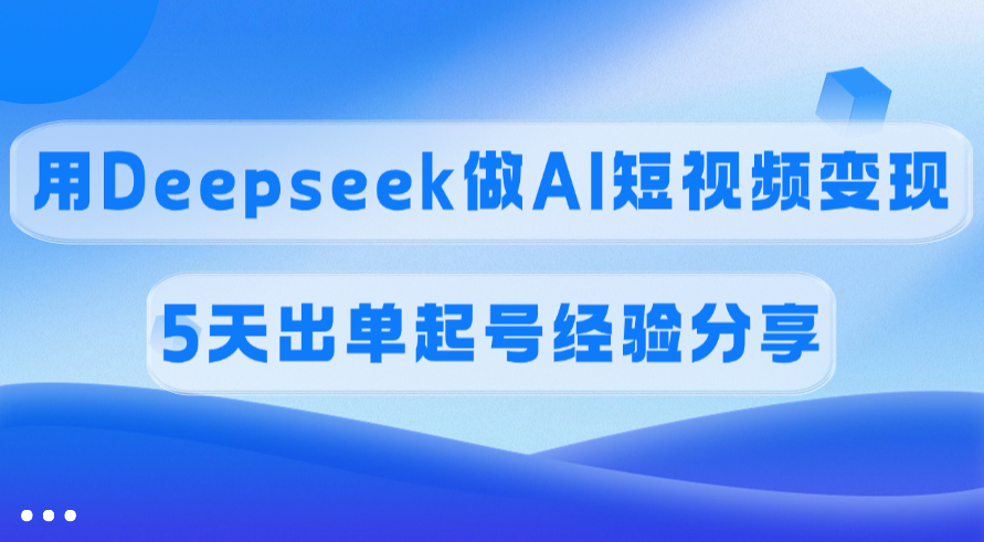 佣金45%，用Deepseek做AI短视频变现，5天出单起号经验分享_网创工坊