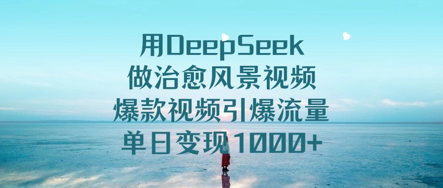 用DeepSeek做治愈风景视频，爆款视频引爆流量，单日变现1000+_网创工坊