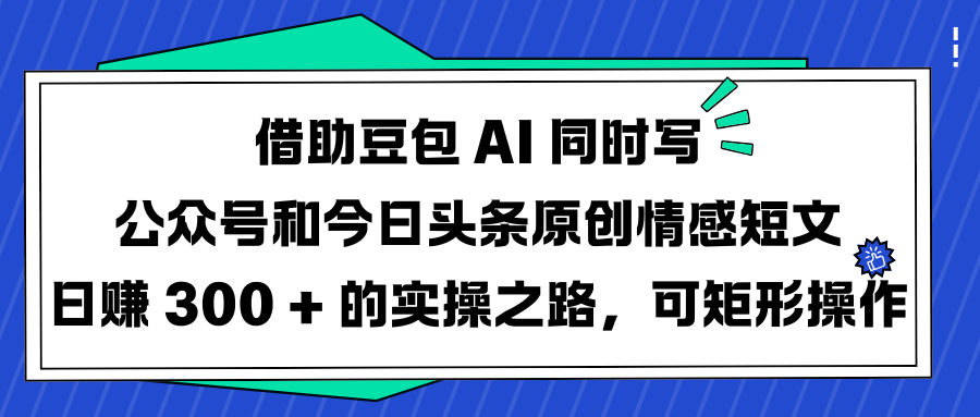 借助豆包 AI 同时写公众号和今日头条原创情感短文日赚 300 + 的实操之路，可矩形操作_网创工坊