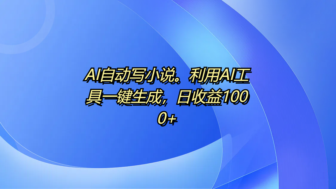 AI自动写小说。利用AI工具一键生成，日收益1000+_网创工坊