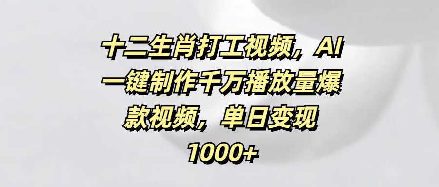 十二生肖打工视频，AI一键制作千万播放量爆款视频，单日变现1000+_网创工坊