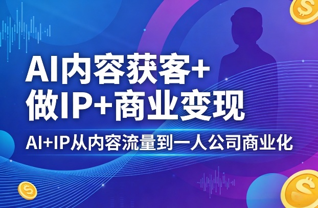 AI内容获客+做IP+商业变现,AI+IP从内容流量到一人公司商业化-知峰研习社