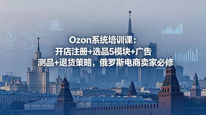 Ozon系统培训课:开店注册+选品5模块+广告测品+退货策略,俄罗斯电商卖家必修-知峰社