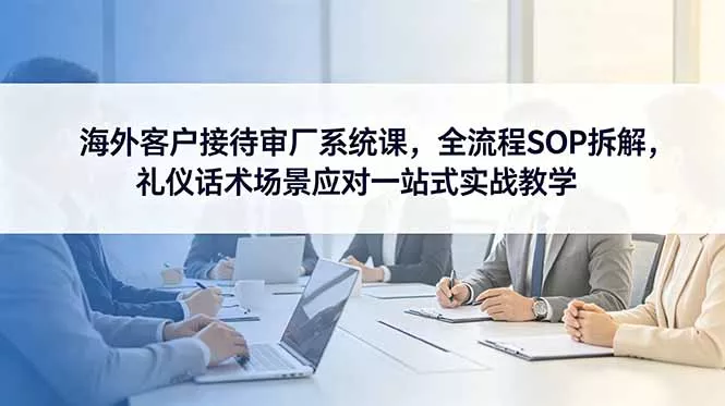 海外客户接待审厂系统课,全流程SOP拆解,礼仪话术场景应对一站式实战教学-知峰社