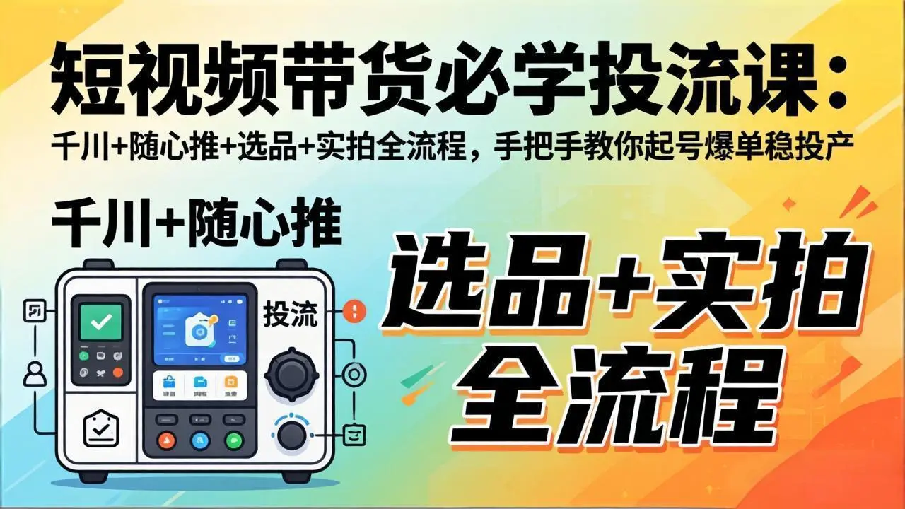 短视频带货必学投流课:千川+随心推+选品+实拍全流程,手把手教你起号爆单稳投产-知峰社