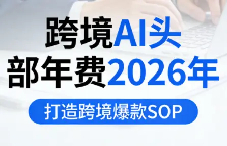 跨境AI头部年费2026年,打造跨境爆款SOP(更新4月)-知峰社