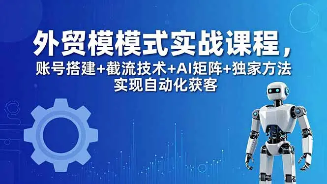 外贸新模式实战课程-更新5月,账号搭建+截流技术+AI矩阵+独家方法实现自动化获客-知峰社