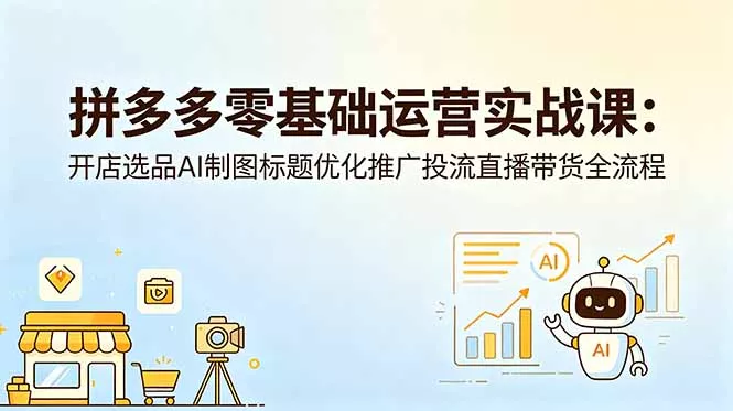 拼多多零基础运营实战课:开店选品AI制图标题优化推广投流直播带货全流程-知峰社