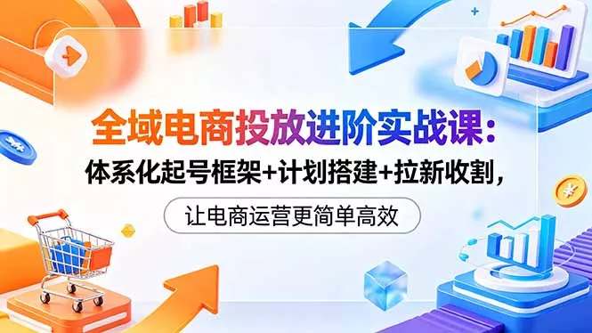 全域电商投放进阶实战课:体系化起号框架+计划搭建+拉新收割,让电商运营更简单高效-知峰社