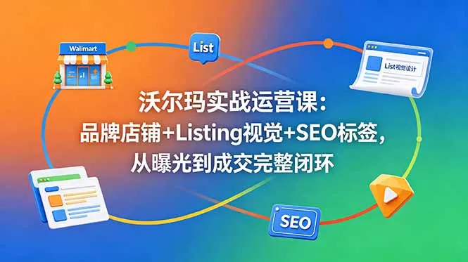沃尔玛实战运营课:品牌店铺+Listing视觉+SEO标签,从曝光到成交完整闭环-知峰社