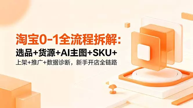 淘宝0-1全流程拆解:选品+货源+AI主图+SKU+上架+推广+数据诊断,新手开店全链路-知峰社