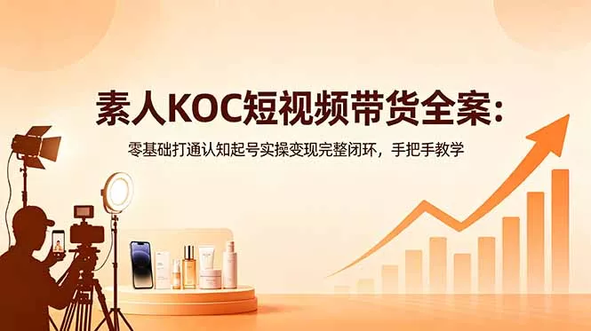 素人KOC短视频带货全案:零基础打通认知起号实操变现完整闭环,手把手教学-知峰社