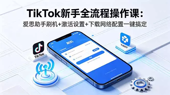 TikTok新手全流程操作课:爱思助手刷机+激活设置+下载网络配置一键搞定-知峰社