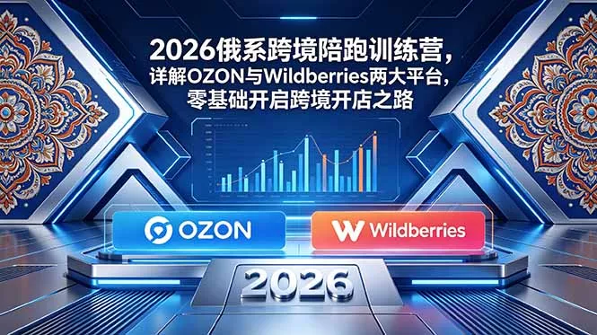 2026俄系跨境陪跑训练营,详解OZON与Wildberries两大平台,零基础开启跨境开店之路-知峰社