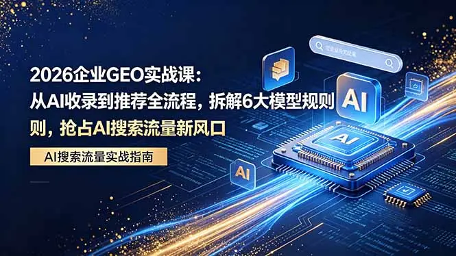 2026 企业GEO实战课:从AI收录到推荐全流程,拆解6大模型规则,抢占 AI 搜索流量新风口-知峰社