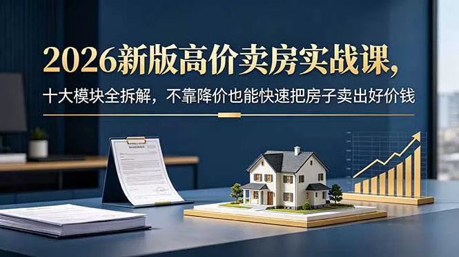 2026新版高价卖房实战课,十大模块全拆解,不靠降价也能快速把房子卖出好价钱-知峰社