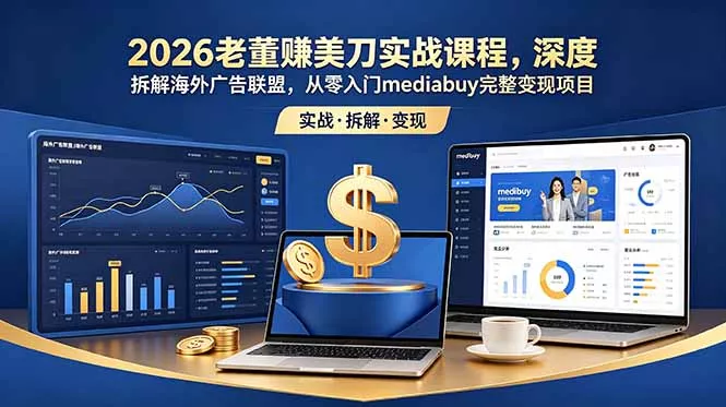 2026老董赚美刀实战课程,深度拆解海外广告联盟,从零入门mediabuy完整变现项目-知峰社