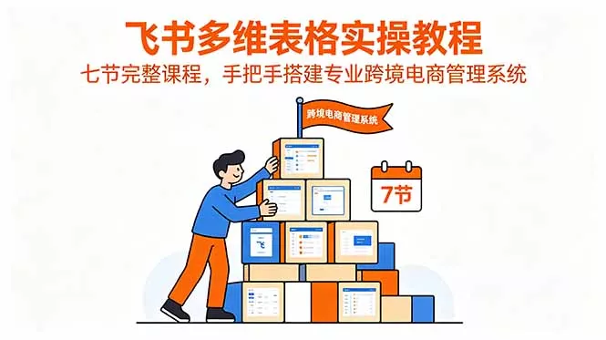 飞书多维表格实操教程,七节完整课程,手把手搭建专业跨境电商管理系统-知峰社